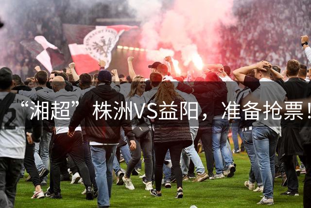 “湘超”株洲VS益阳，准备抢票！